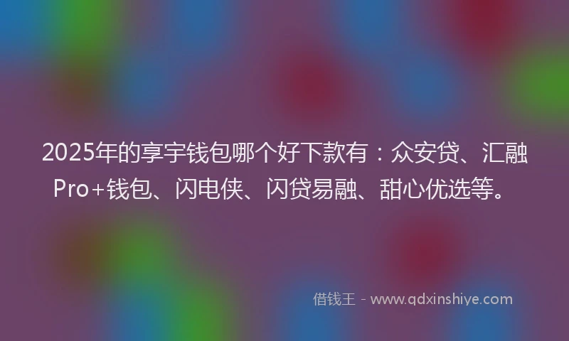 2025年的享宇钱包哪个好下款有：众安贷、汇融Pro+钱包、闪电侠、闪贷易融、甜心优选等。