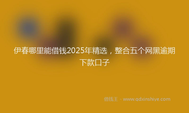 伊春哪里能借钱2025年精选，整合五个网黑逾期下款口子