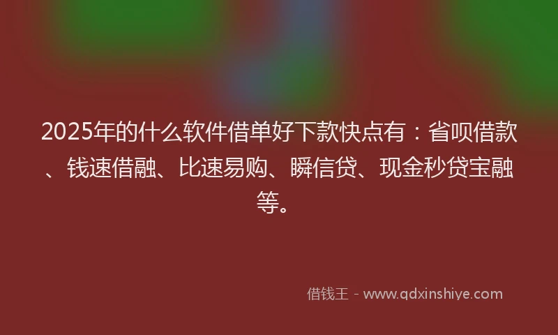 2025年的什么软件借单好下款快点有：省呗借款、钱速借融、比速易购、瞬信贷、现金秒贷宝融等。