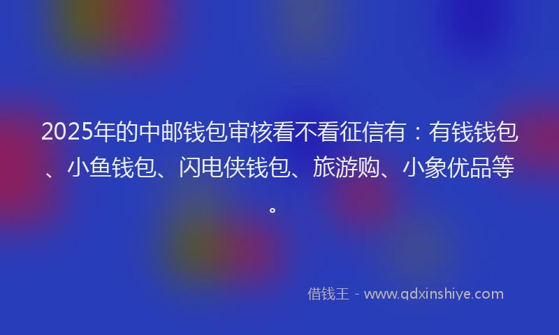 2025年的中邮钱包审核看不看征信有：有钱钱包、小鱼钱包、闪电侠钱包、旅游购、小象优品等。
