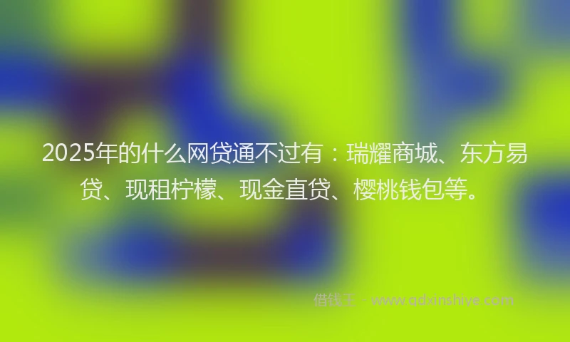 2025年的什么网贷通不过有:瑞耀商城、东方易贷、现租柠檬、现金直贷、樱桃钱包等。