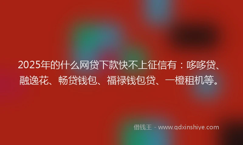 2025年的什么网贷下款快不上征信有：哆哆贷、融逸花、畅贷钱包、福禄钱包贷、一橙租机等。