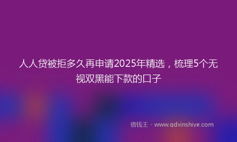 人人贷被拒多久再申请2025年精选，梳理5个无视双黑能下款的口子