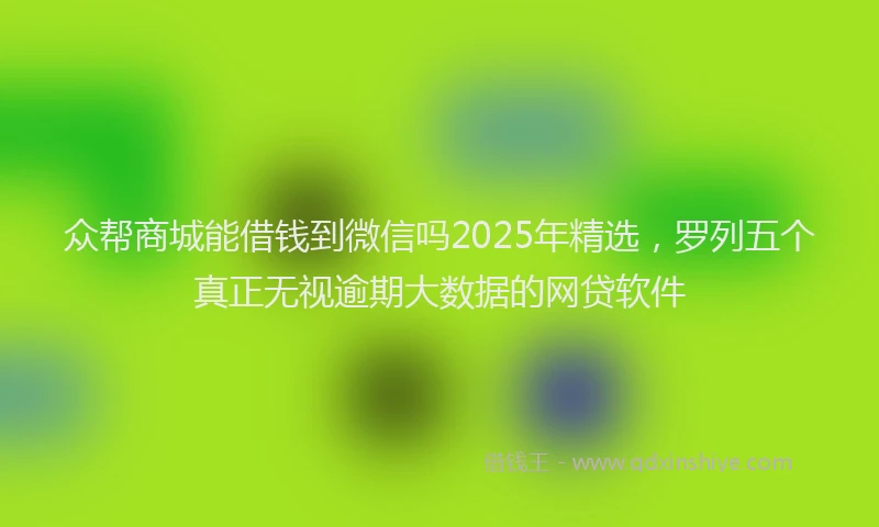 众帮商城能借钱到微信吗2025年精选，罗列五个真正无视逾期大数据的网贷软件