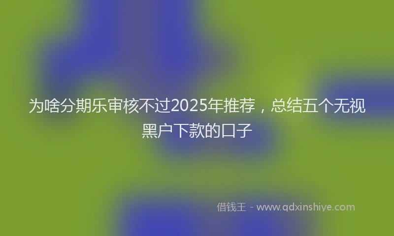 为啥分期乐审核不过2025年推荐，总结五个无视黑户下款的口子