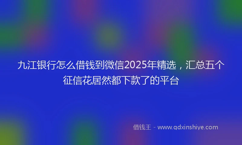 九江银行怎么借钱到微信2025年精选，汇总五个征信花居然都下款了的平台