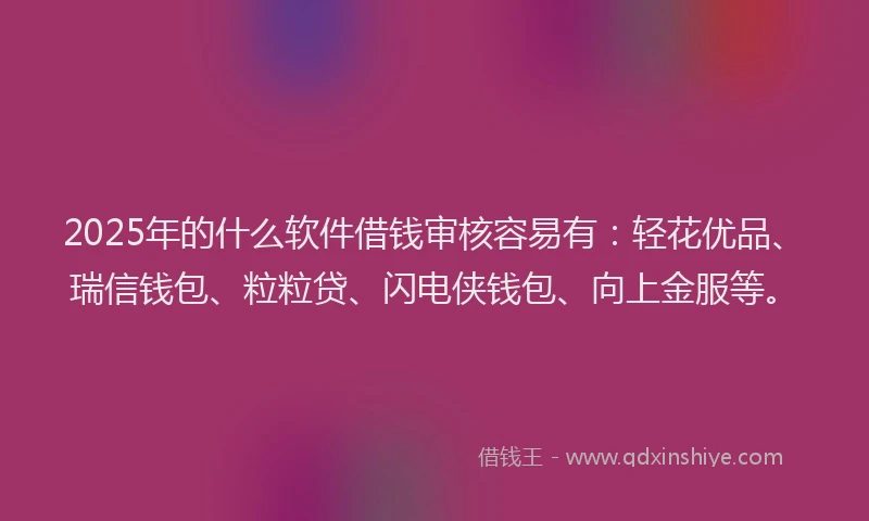 2025年的什么软件借钱审核容易有：轻花优品、瑞信钱包、粒粒贷、闪电侠钱包、向上金服等。