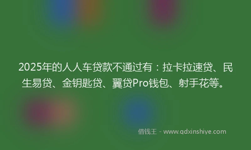 2025年的人人车贷款不通过有：拉卡拉速贷、民生易贷、金钥匙贷、翼贷Pro钱包、射手花等。