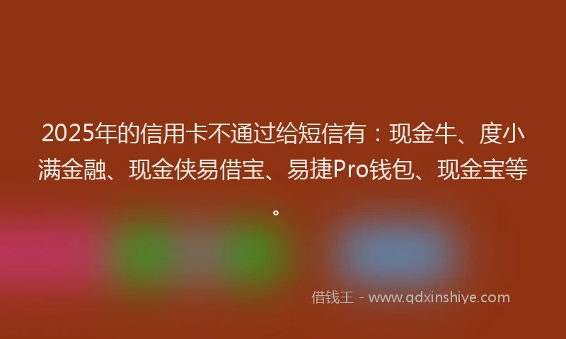 2025年的信用卡不通过给短信有：现金牛、度小满金融、现金侠易借宝、易捷Pro钱包、现金宝等。