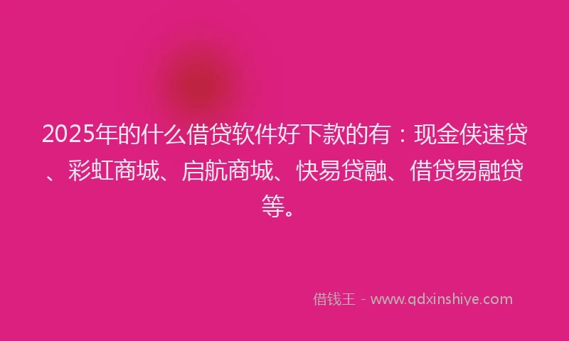 2025年的什么借贷软件好下款的有：现金侠速贷、彩虹商城、启航商城、快易贷融、借贷易融贷等。