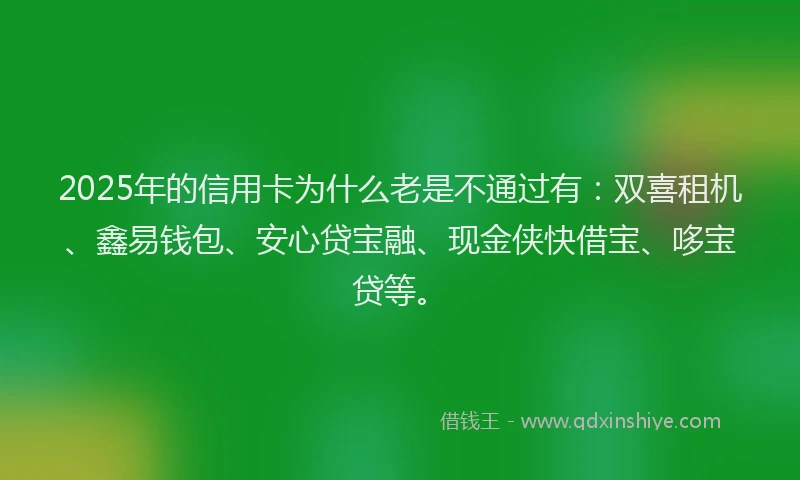 2025年的信用卡为什么老是不通过有：双喜租机、鑫易钱包、安心贷宝融、现金侠快借宝、哆宝贷等。