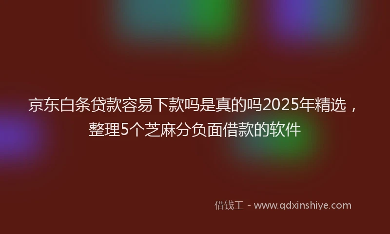 京东白条贷款容易下款吗是真的吗2025年精选,整理5个芝麻分负面借款的软件