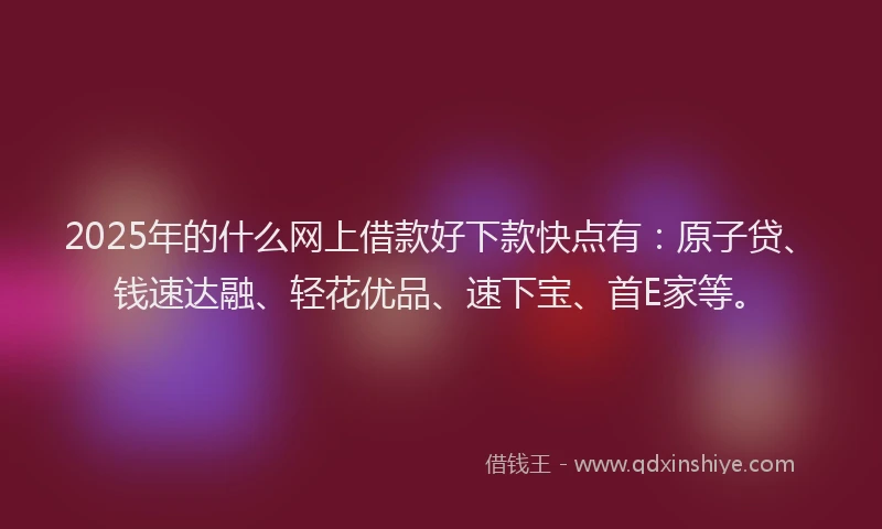 2025年的什么网上借款好下款快点有：原子贷、钱速达融、轻花优品、速下宝、首E家等。