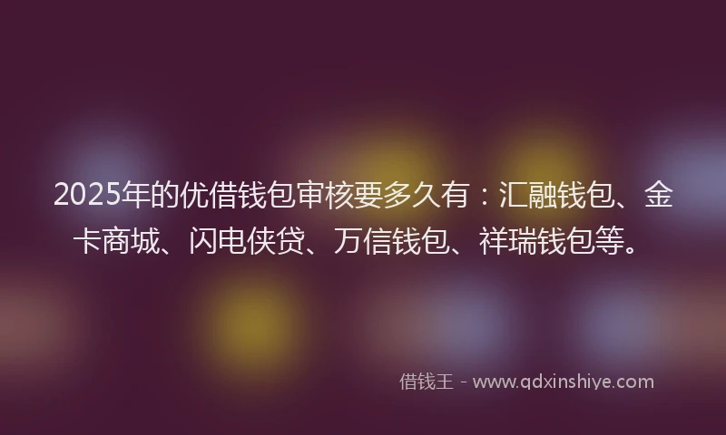 2025年的优借钱包审核要多久有：汇融钱包、金卡商城、闪电侠贷、万信钱包、祥瑞钱包等。