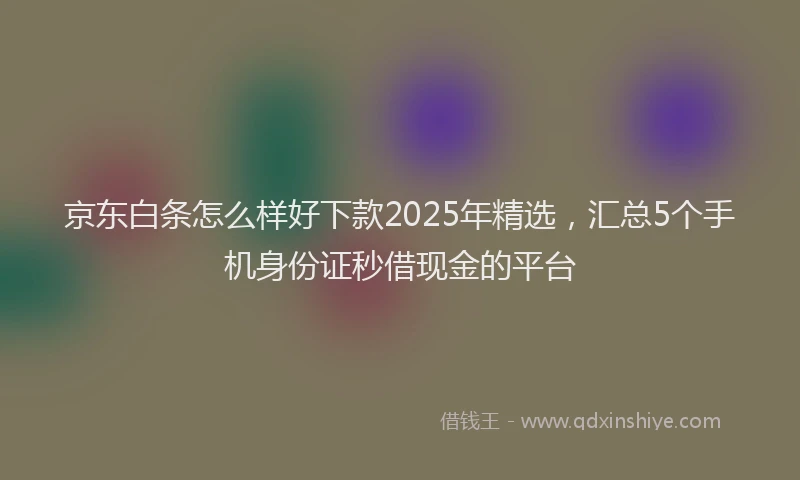 京东白条怎么样好下款2025年精选，汇总5个手机身份证秒借现金的平台