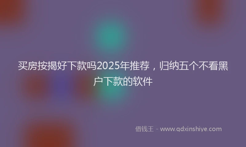 买房按揭好下款吗2025年推荐，归纳五个不看黑户下款的软件