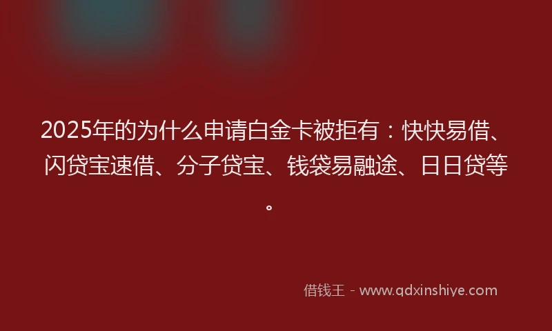 2025年的为什么申请白金卡被拒有：快快易借、闪贷宝速借、分子贷宝、钱袋易融途、日日贷等。