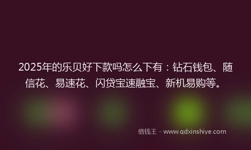 2025年的乐贝好下款吗怎么下有：钻石钱包、随信花、易速花、闪贷宝速融宝、新机易购等。