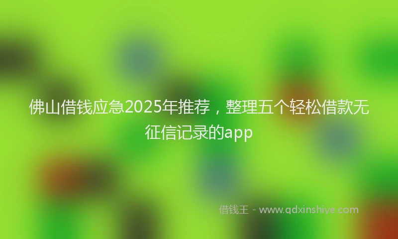 佛山借钱应急2025年推荐，整理五个轻松借款无征信记录的app
