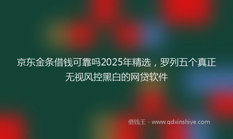 京东金条借钱可靠吗2025年精选，罗列五个真正无视风控黑白的网贷软件