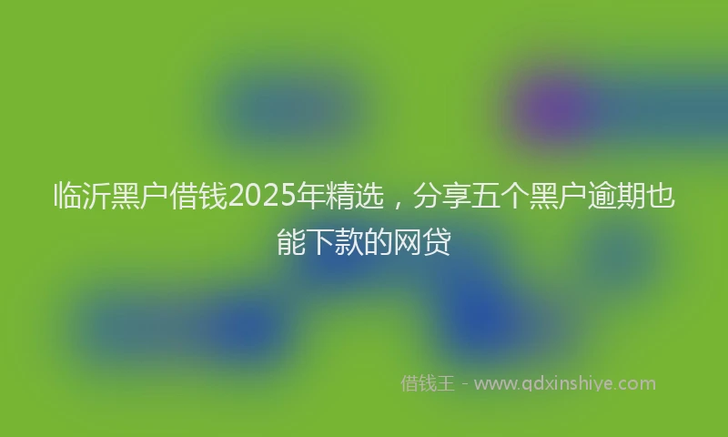 临沂黑户借钱2025年精选，分享五个黑户逾期也能下款的网贷