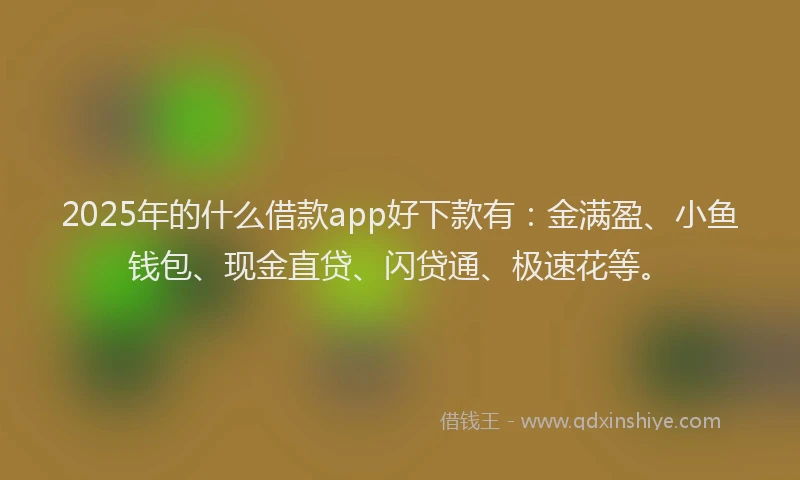 2025年的什么借款app好下款有：金满盈、小鱼钱包、现金直贷、闪贷通、极速花等。