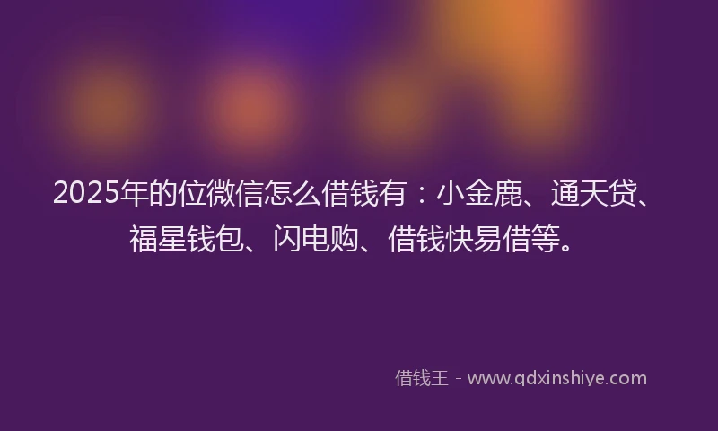 2025年的位微信怎么借钱有：小金鹿、通天贷、福星钱包、闪电购、借钱快易借等。