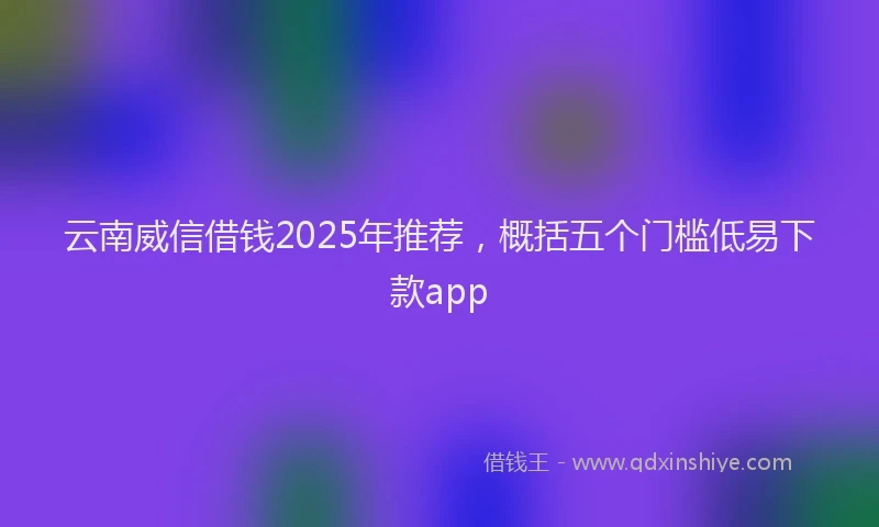 云南威信借钱2025年推荐，概括五个门槛低易下款app