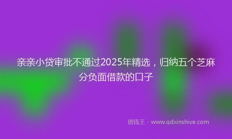 亲亲小贷审批不通过2025年精选，归纳五个芝麻分负面借款的口子