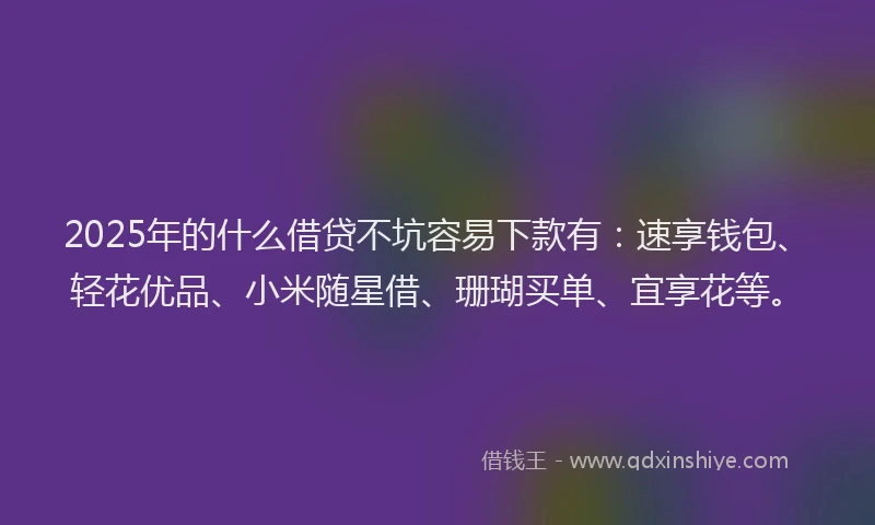 2025年的什么借贷不坑容易下款有：速享钱包、轻花优品、小米随星借、珊瑚买单、宜享花等。