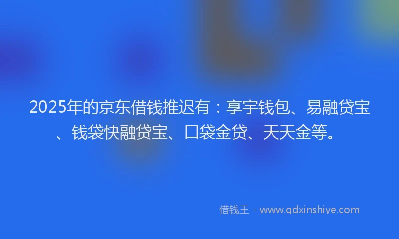 2025年的京东借钱推迟有：享宇钱包、易融贷宝、钱袋快融贷宝、口袋金贷、天天金等。