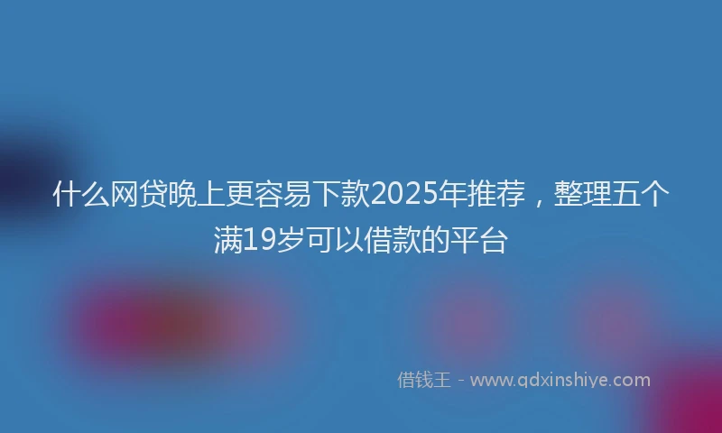什么网贷晚上更容易下款2025年推荐，整理五个满19岁可以借款的平台