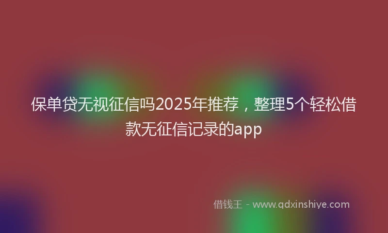 保单贷无视征信吗2025年推荐，整理5个轻松借款无征信记录的app