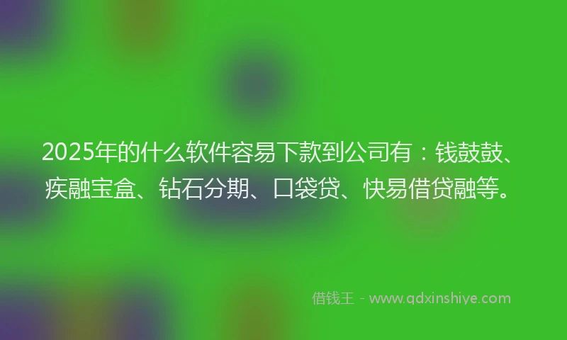 2025年的什么软件容易下款到公司有：钱鼓鼓、疾融宝盒、钻石分期、口袋贷、快易借贷融等。
