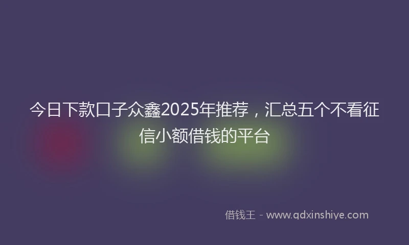 今日下款口子众鑫2025年推荐,汇总五个不看征信小额借钱的平台