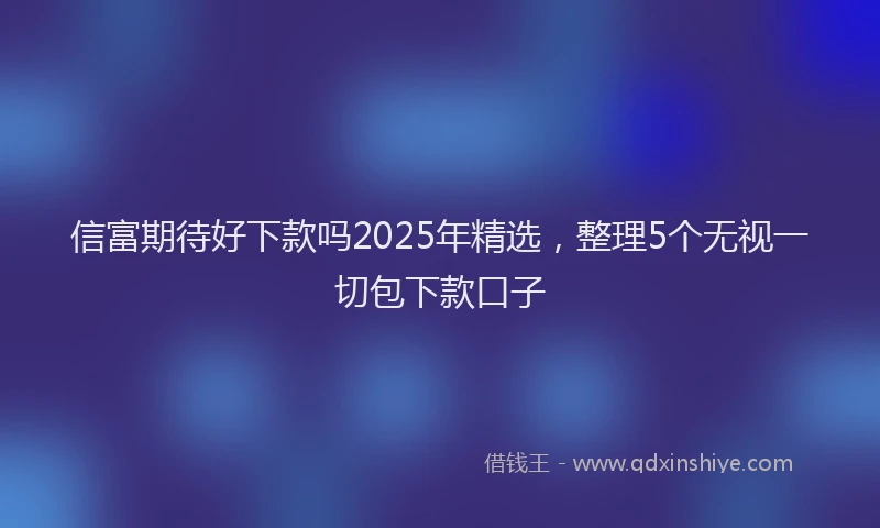 信富期待好下款吗2025年精选，整理5个无视一切包下款口子