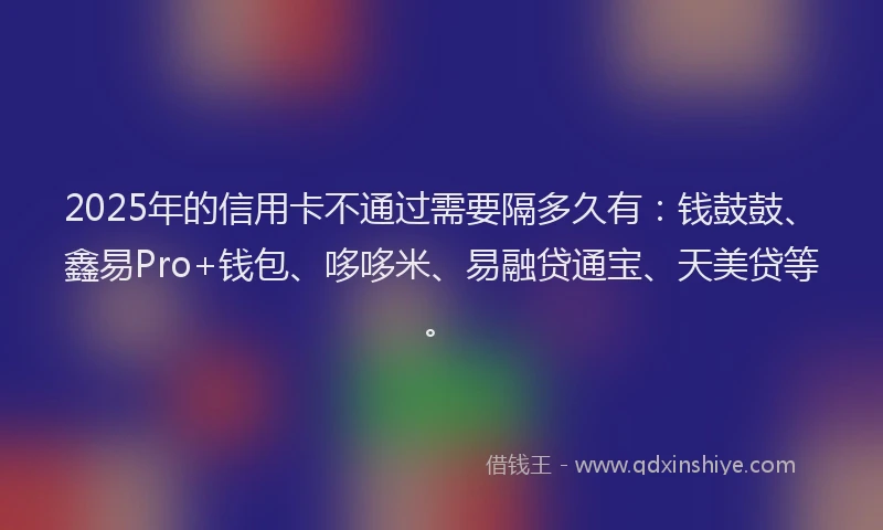 2025年的信用卡不通过需要隔多久有：钱鼓鼓、鑫易Pro+钱包、哆哆米、易融贷通宝、天美贷等。