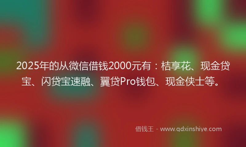 2025年的从微信借钱2000元有：桔享花、现金贷宝、闪贷宝速融、翼贷Pro钱包、现金侠士等。