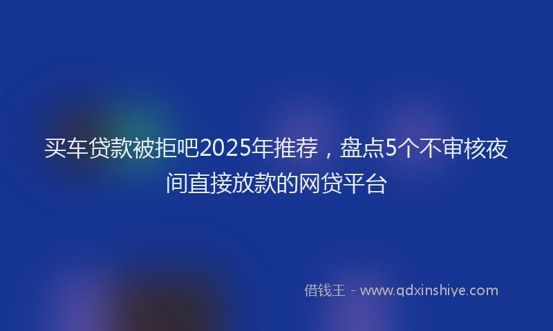 买车贷款被拒吧2025年推荐，盘点5个不审核夜间直接放款的网贷平台