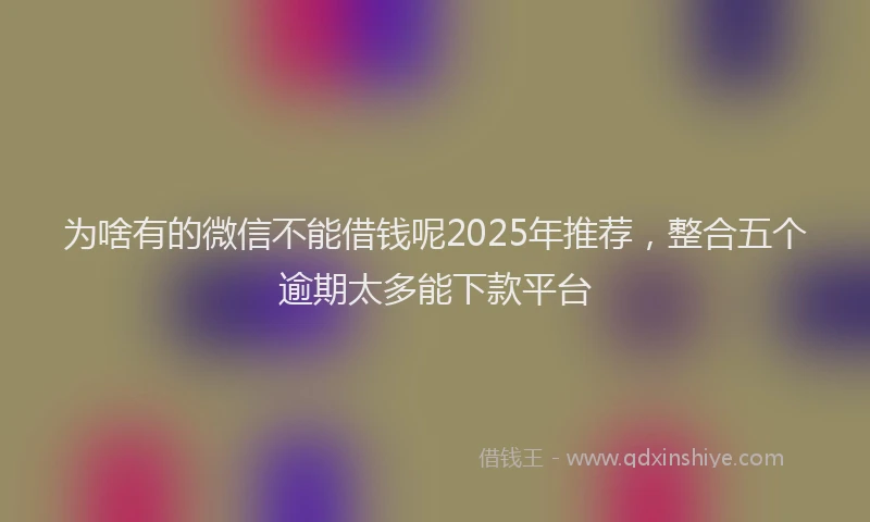为啥有的微信不能借钱呢2025年推荐，整合五个逾期太多能下款平台