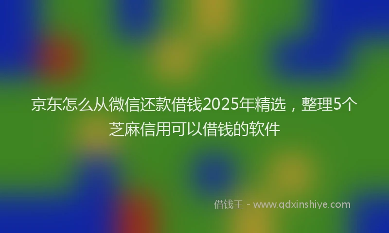 京东怎么从微信还款借钱2025年精选，整理5个芝麻信用可以借钱的软件