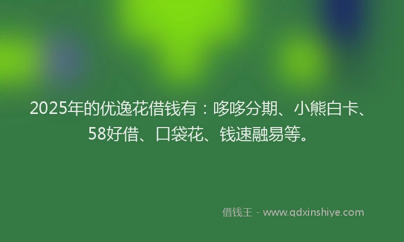 2025年的优逸花借钱有：哆哆分期、小熊白卡、58好借、口袋花、钱速融易等。
