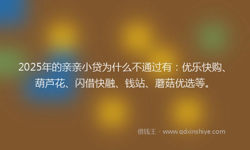 2025年的亲亲小贷为什么不通过有：优乐快购、葫芦花、闪借快融、钱站、蘑菇优选等。