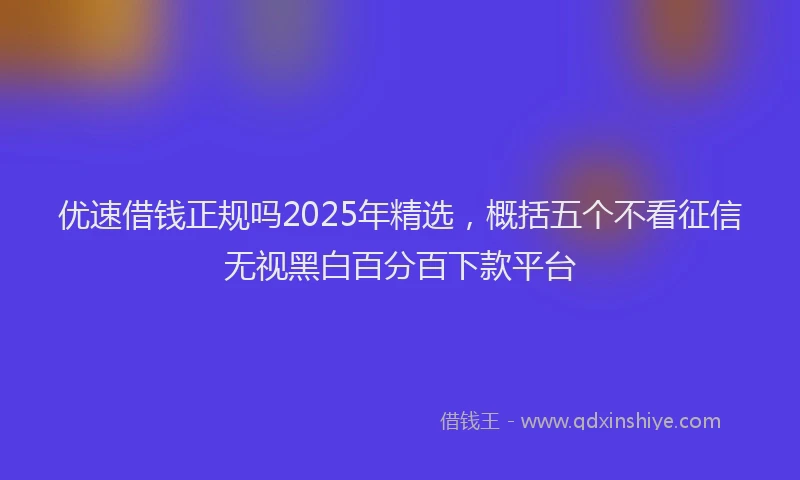 优速借钱正规吗2025年精选，概括五个不看征信无视黑白百分百下款平台