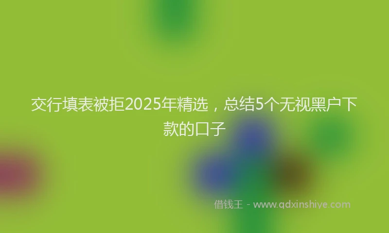 交行填表被拒2025年精选，总结5个无视黑户下款的口子