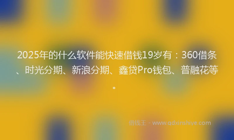 2025年的什么软件能快速借钱19岁有：360借条、时光分期、新浪分期、鑫贷Pro钱包、普融花等。