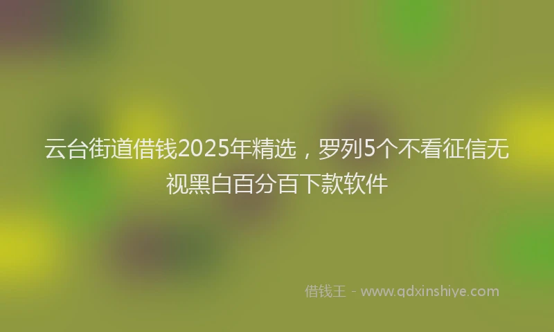 云台街道借钱2025年精选，罗列5个不看征信无视黑白百分百下款软件