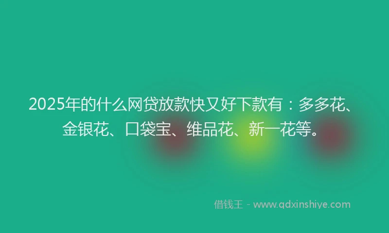 2025年的什么网贷放款快又好下款有：多多花、金银花、口袋宝、维品花、新一花等。