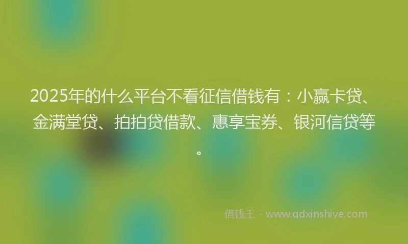 2025年的什么平台不看征信借钱有：小赢卡贷、金满堂贷、拍拍贷借款、惠享宝券、银河信贷等。