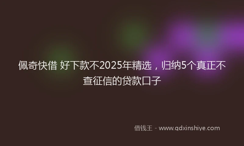 佩奇快借 好下款不2025年精选，归纳5个真正不查征信的贷款口子